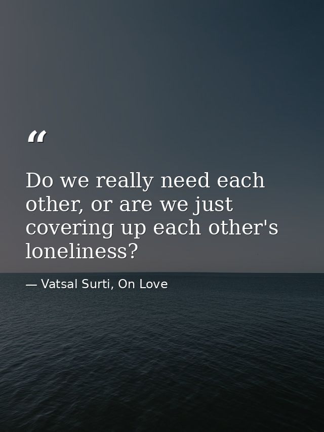 Do we really need each other, or are we just covering up each other's loneliness? — Vatsal Surti, On Love