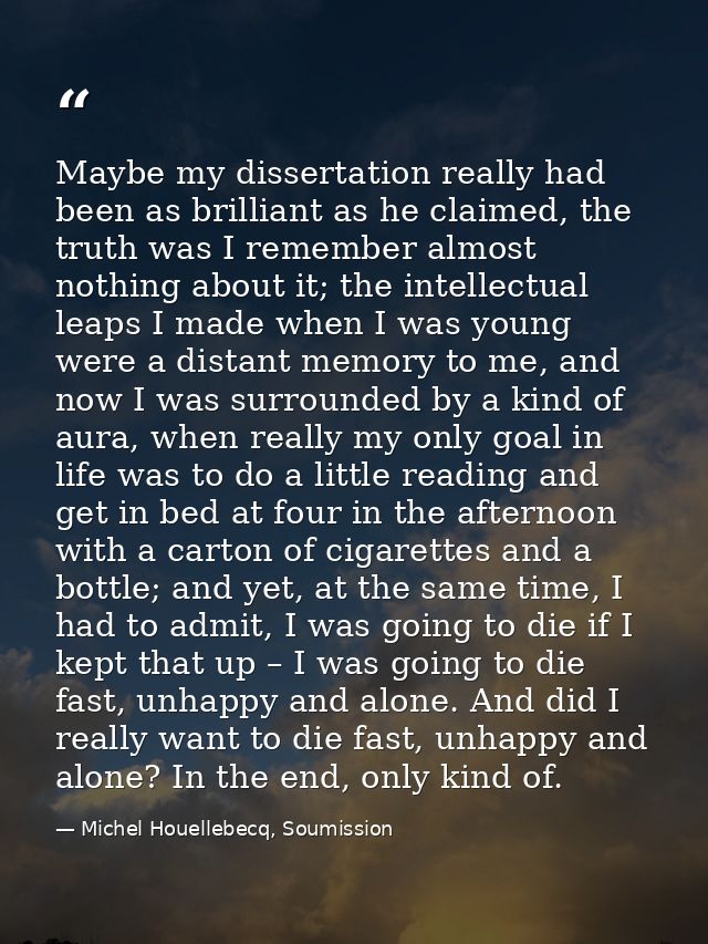 Maybe my dissertation really had been as brilliant as he claimed, the truth was I remember almost nothing about it; the  — Michel Houellebecq, Soumission