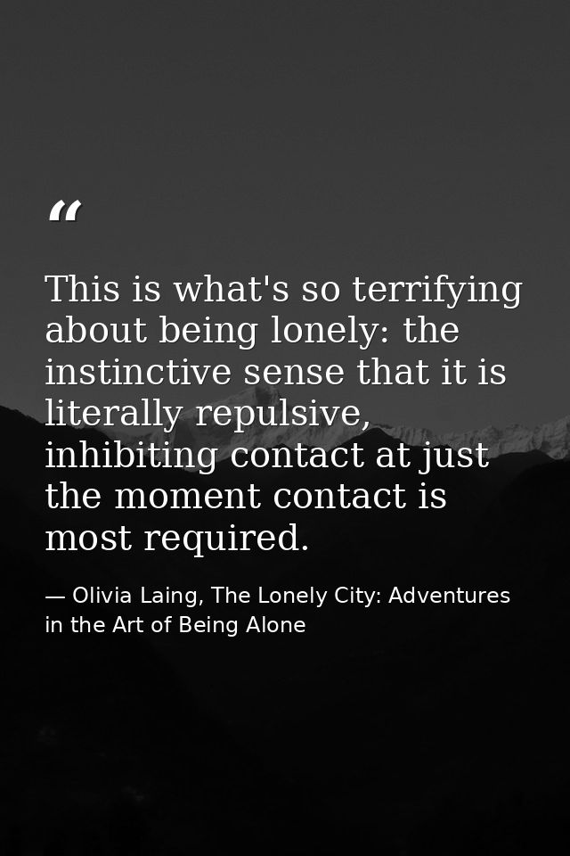 This is what's so terrifying about being lonely: the instinctive sense that it is literally repulsive, inhibiting contac — Olivia Laing, The Lonely City: Adventures in the Art of Being Alone