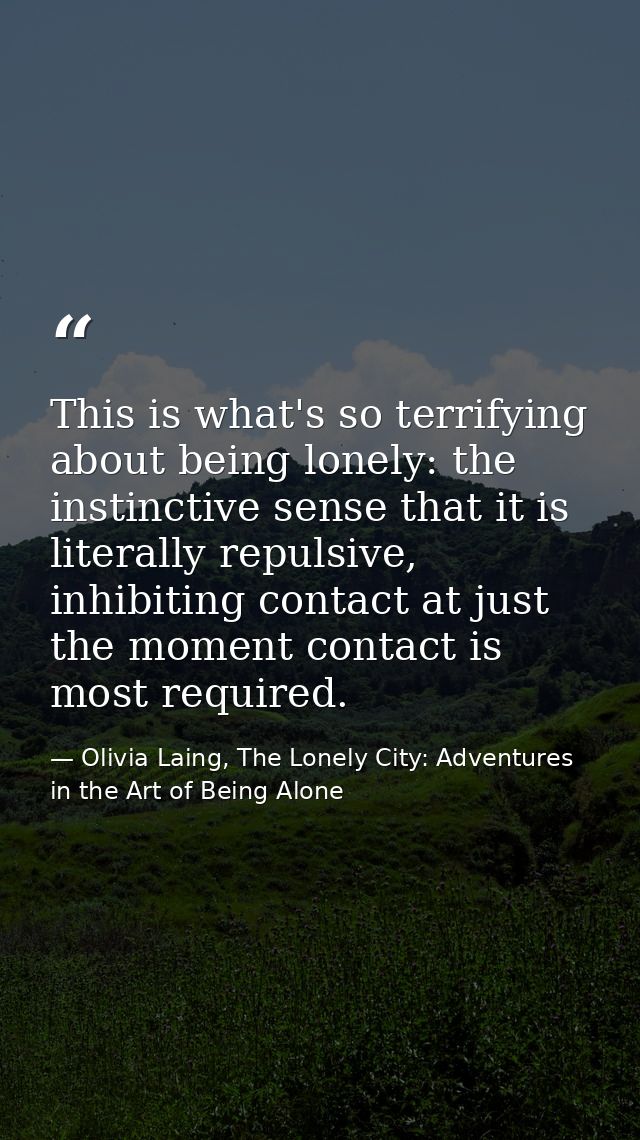 This is what's so terrifying about being lonely: the instinctive sense that it is literally repulsive, inhibiting contac — Olivia Laing, The Lonely City: Adventures in the Art of Being Alone