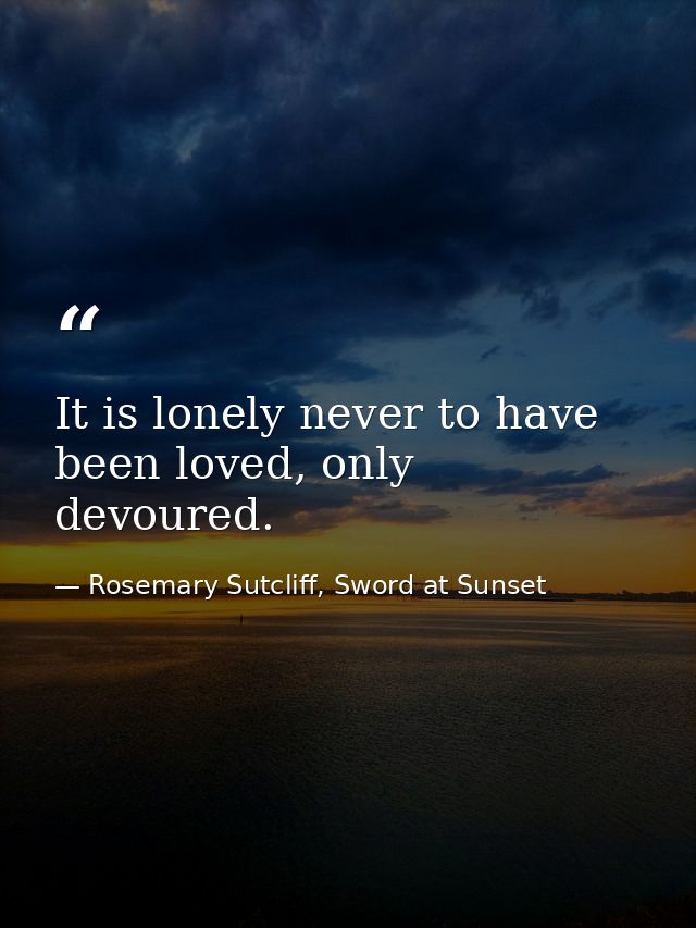 It is lonely never to have been loved, only devoured. — Rosemary Sutcliff, Sword at Sunset