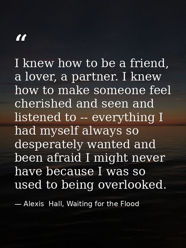 I knew how to be a friend, a lover, a partner. I knew how to make someone feel cherished and seen and listened to -- eve — Alexis  Hall, Waiting for the Flood