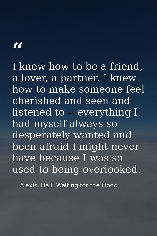 I knew how to be a friend, a lover, a partner. I knew how to make someone feel cherished and seen and listened to -- eve — Alexis  Hall, Waiting for the Flood