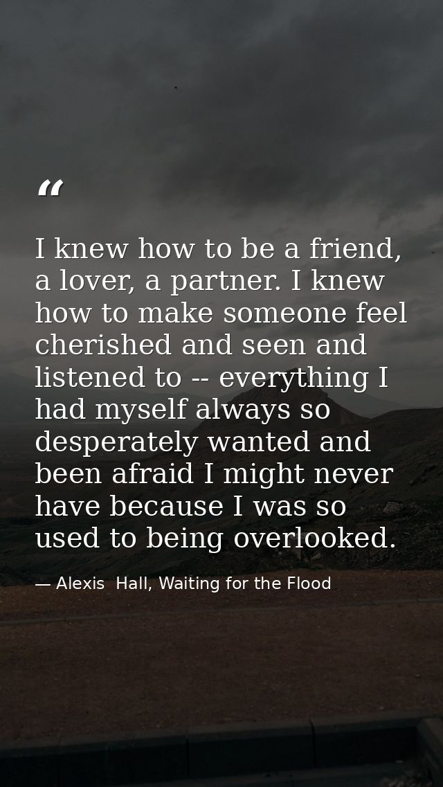 I knew how to be a friend, a lover, a partner. I knew how to make someone feel cherished and seen and listened to -- eve — Alexis  Hall, Waiting for the Flood