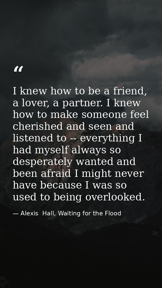 I knew how to be a friend, a lover, a partner. I knew how to make someone feel cherished and seen and listened to -- eve — Alexis  Hall, Waiting for the Flood