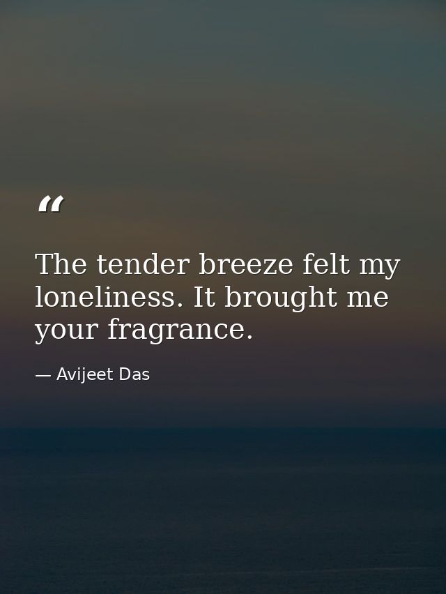 The tender breeze felt my loneliness. It brought me your fragrance. — Avijeet Das