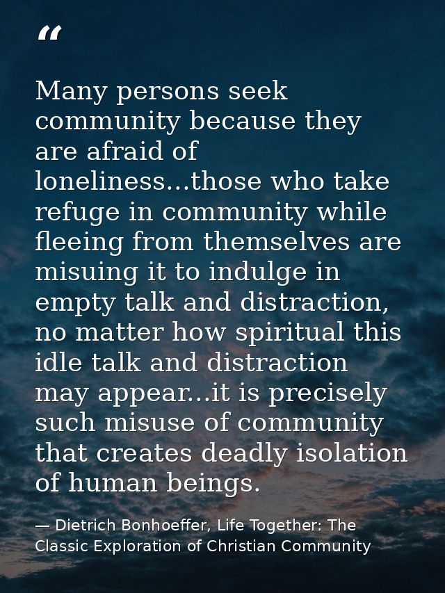 Many persons seek community because they are afraid of loneliness...those who take refuge in community while fleeing fro — Dietrich Bonhoeffer, Life Together: The Classic Exploration of Christian Community