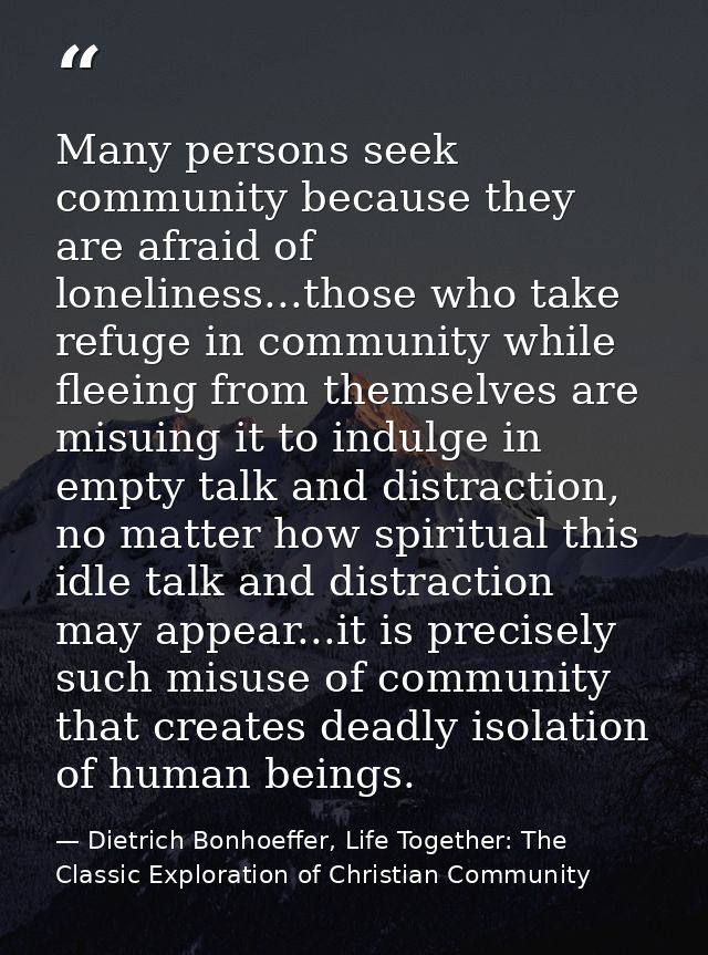 Many persons seek community because they are afraid of loneliness...those who take refuge in community while fleeing fro — Dietrich Bonhoeffer, Life Together: The Classic Exploration of Christian Community