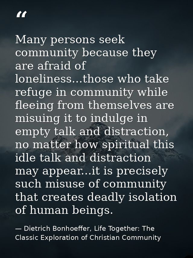 Many persons seek community because they are afraid of loneliness...those who take refuge in community while fleeing fro — Dietrich Bonhoeffer, Life Together: The Classic Exploration of Christian Community