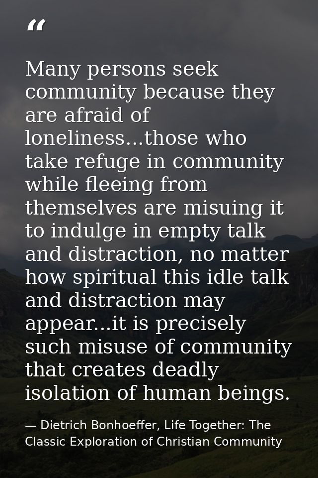 Many persons seek community because they are afraid of loneliness...those who take refuge in community while fleeing fro — Dietrich Bonhoeffer, Life Together: The Classic Exploration of Christian Community