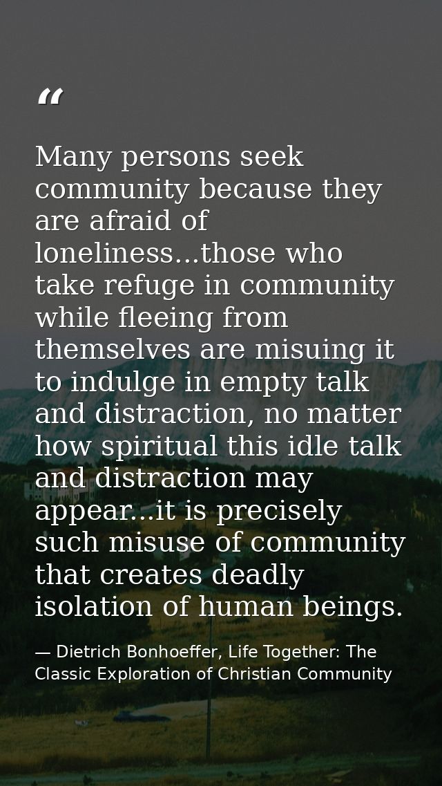 Many persons seek community because they are afraid of loneliness...those who take refuge in community while fleeing fro — Dietrich Bonhoeffer, Life Together: The Classic Exploration of Christian Community
