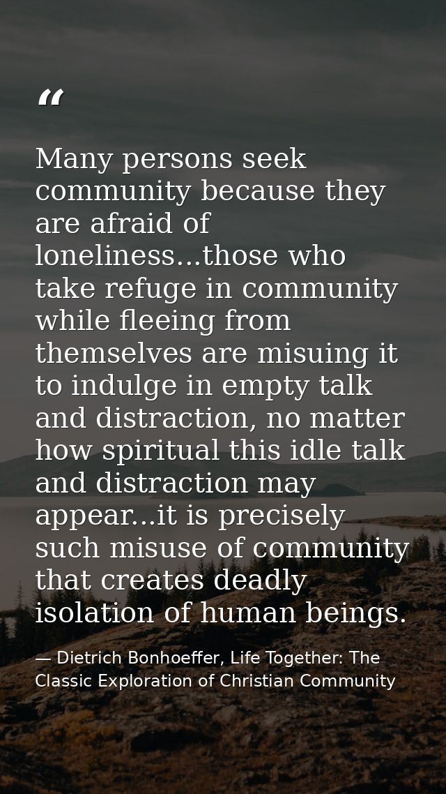 Many persons seek community because they are afraid of loneliness...those who take refuge in community while fleeing fro — Dietrich Bonhoeffer, Life Together: The Classic Exploration of Christian Community