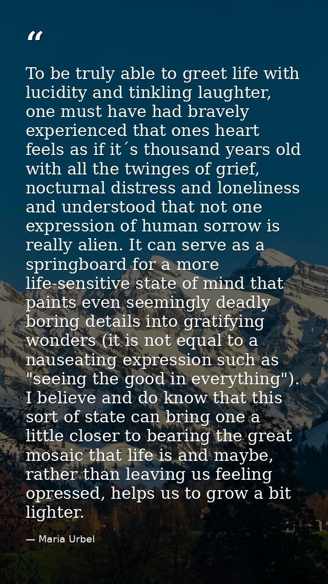 To be truly able to greet life with lucidity and tinkling laughter, one must have had bravely experienced that ones hear — Maria Urbel