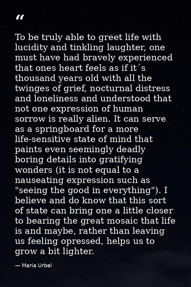 To be truly able to greet life with lucidity and tinkling laughter, one must have had bravely experienced that ones hear — Maria Urbel