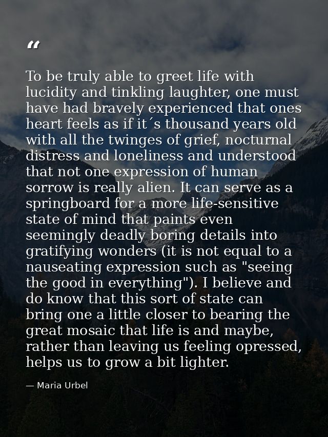 To be truly able to greet life with lucidity and tinkling laughter, one must have had bravely experienced that ones hear — Maria Urbel