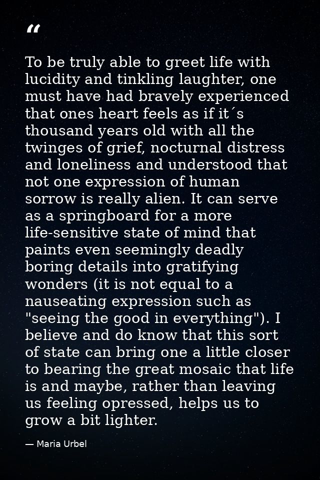 To be truly able to greet life with lucidity and tinkling laughter, one must have had bravely experienced that ones hear — Maria Urbel