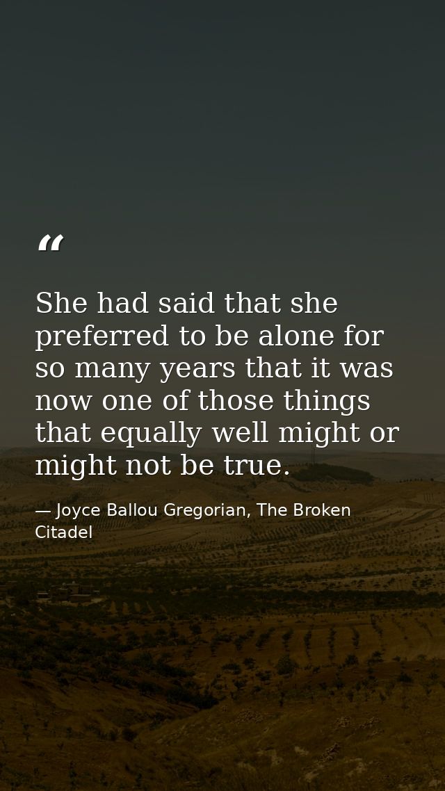She had said that she preferred to be alone for so many years that it was now one of those things that equally well migh — Joyce Ballou Gregorian, The Broken Citadel