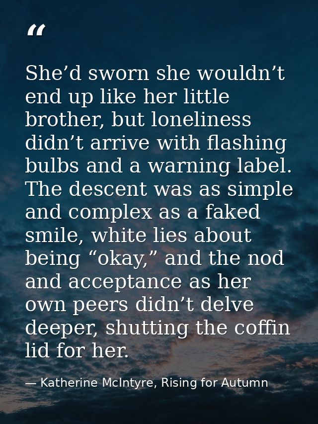 She’d sworn she wouldn’t end up like her little brother, but loneliness didn’t arrive with flashing bulbs and a warning  — Katherine McIntyre, Rising for Autumn