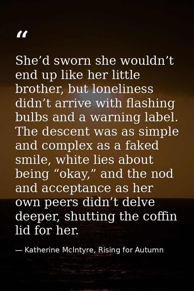 She’d sworn she wouldn’t end up like her little brother, but loneliness didn’t arrive with flashing bulbs and a warning  — Katherine McIntyre, Rising for Autumn