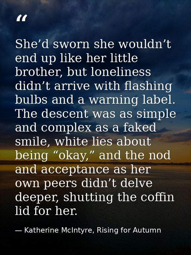 She’d sworn she wouldn’t end up like her little brother, but loneliness didn’t arrive with flashing bulbs and a warning  — Katherine McIntyre, Rising for Autumn