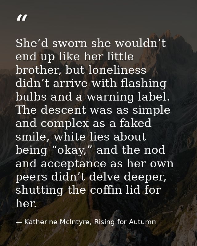 She’d sworn she wouldn’t end up like her little brother, but loneliness didn’t arrive with flashing bulbs and a warning  — Katherine McIntyre, Rising for Autumn