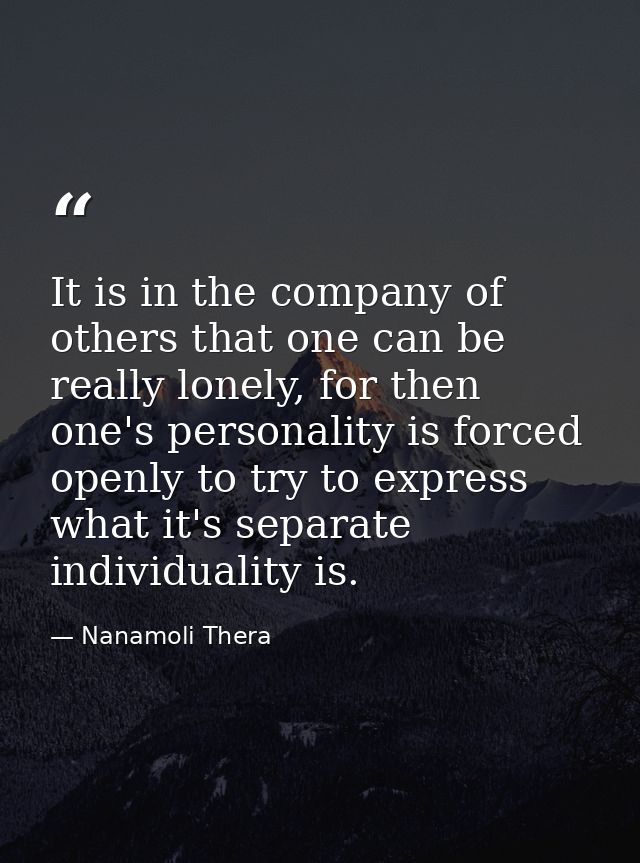 It is in the company of others that one can be really lonely, for then one's personality is forced openly to try to expr — Nanamoli Thera