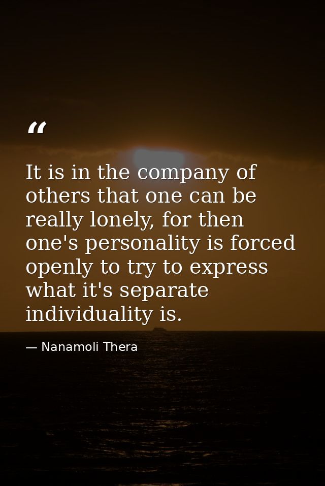 It is in the company of others that one can be really lonely, for then one's personality is forced openly to try to expr — Nanamoli Thera