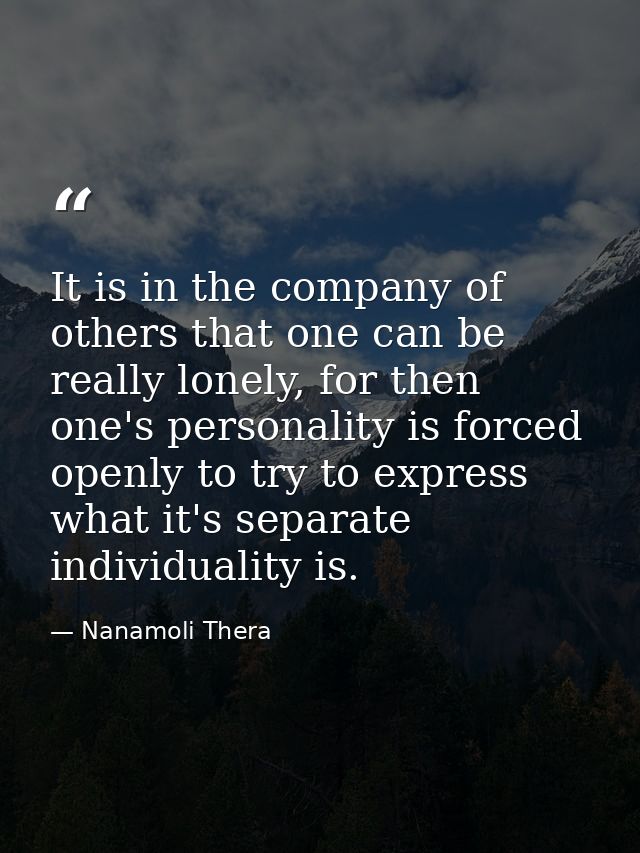 It is in the company of others that one can be really lonely, for then one's personality is forced openly to try to expr — Nanamoli Thera