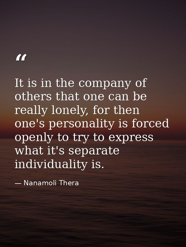 It is in the company of others that one can be really lonely, for then one's personality is forced openly to try to expr — Nanamoli Thera