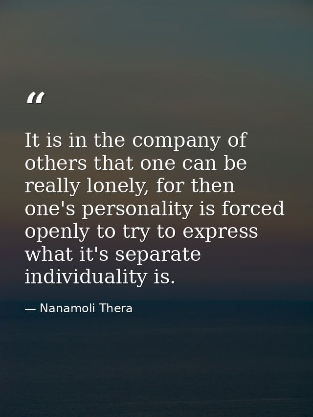 It is in the company of others that one can be really lonely, for then one's personality is forced openly to try to expr — Nanamoli Thera