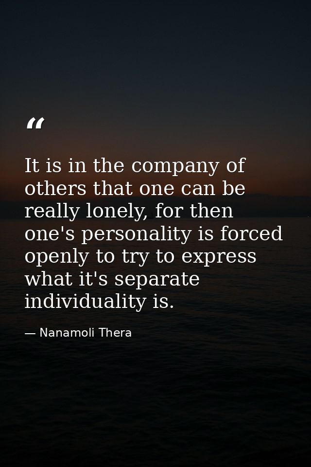 It is in the company of others that one can be really lonely, for then one's personality is forced openly to try to expr — Nanamoli Thera
