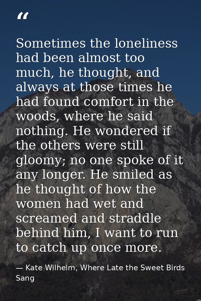 Sometimes the loneliness had been almost too much, he thought, and always at those times he had found comfort in the woo — Kate Wilhelm, Where Late the Sweet Birds Sang