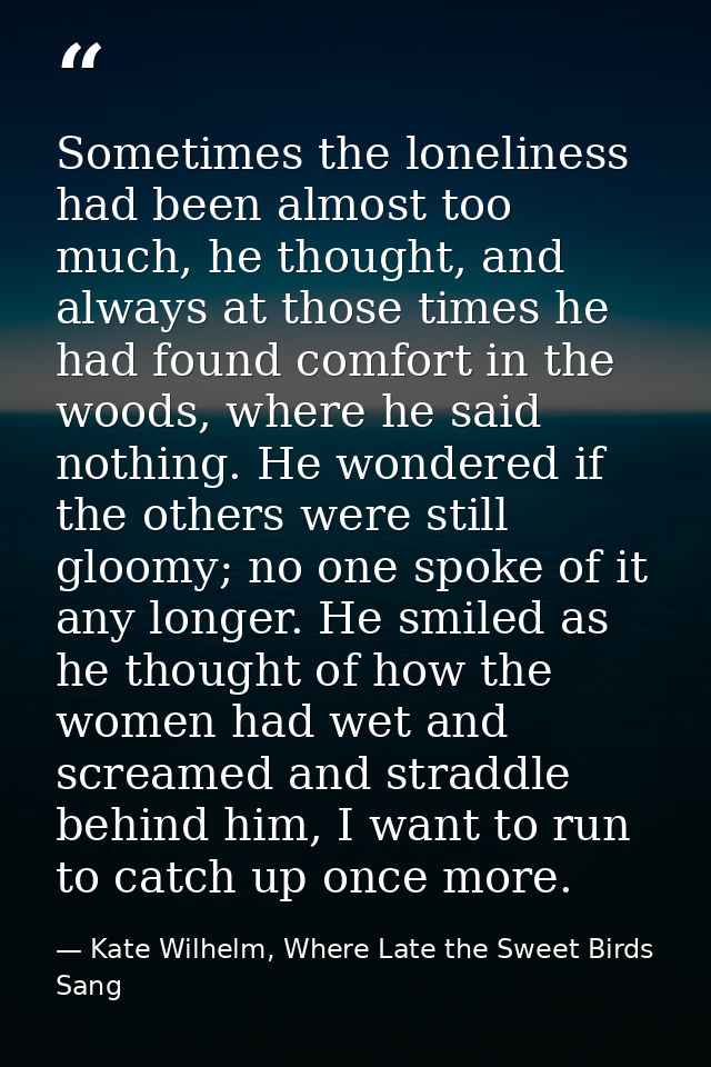 Sometimes the loneliness had been almost too much, he thought, and always at those times he had found comfort in the woo — Kate Wilhelm, Where Late the Sweet Birds Sang