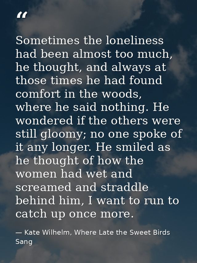 Sometimes the loneliness had been almost too much, he thought, and always at those times he had found comfort in the woo — Kate Wilhelm, Where Late the Sweet Birds Sang