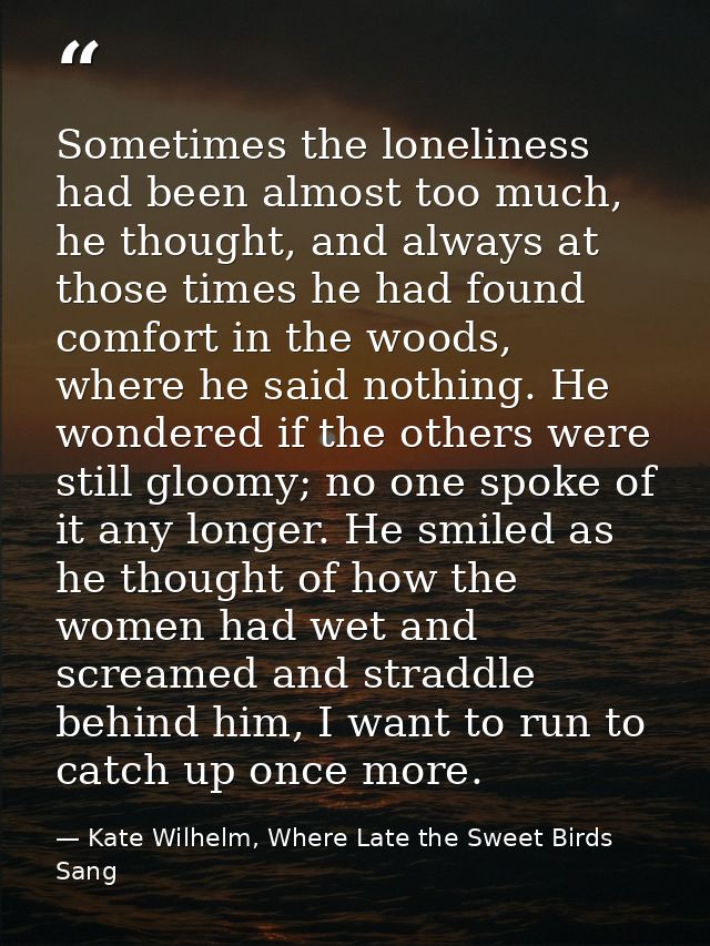 Sometimes the loneliness had been almost too much, he thought, and always at those times he had found comfort in the woo — Kate Wilhelm, Where Late the Sweet Birds Sang