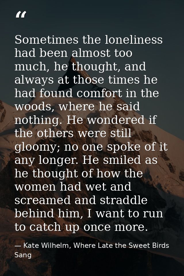Sometimes the loneliness had been almost too much, he thought, and always at those times he had found comfort in the woo — Kate Wilhelm, Where Late the Sweet Birds Sang
