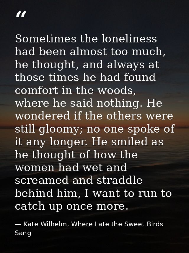 Sometimes the loneliness had been almost too much, he thought, and always at those times he had found comfort in the woo — Kate Wilhelm, Where Late the Sweet Birds Sang