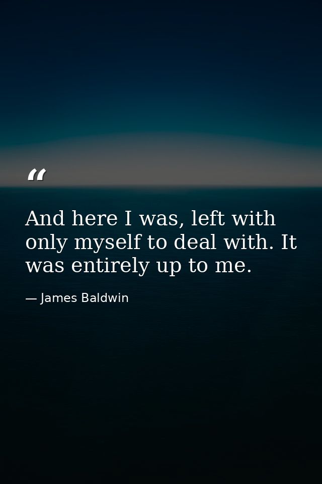 And here I was, left with only myself to deal with. It was entirely up to me. — James Baldwin