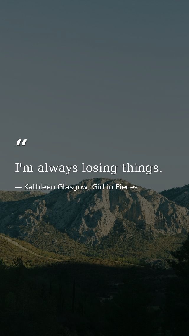 I'm always losing things. — Kathleen Glasgow, Girl in Pieces