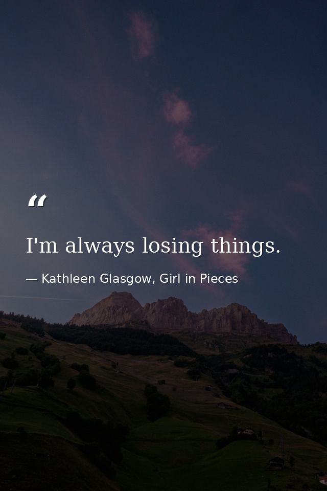 I'm always losing things. — Kathleen Glasgow, Girl in Pieces