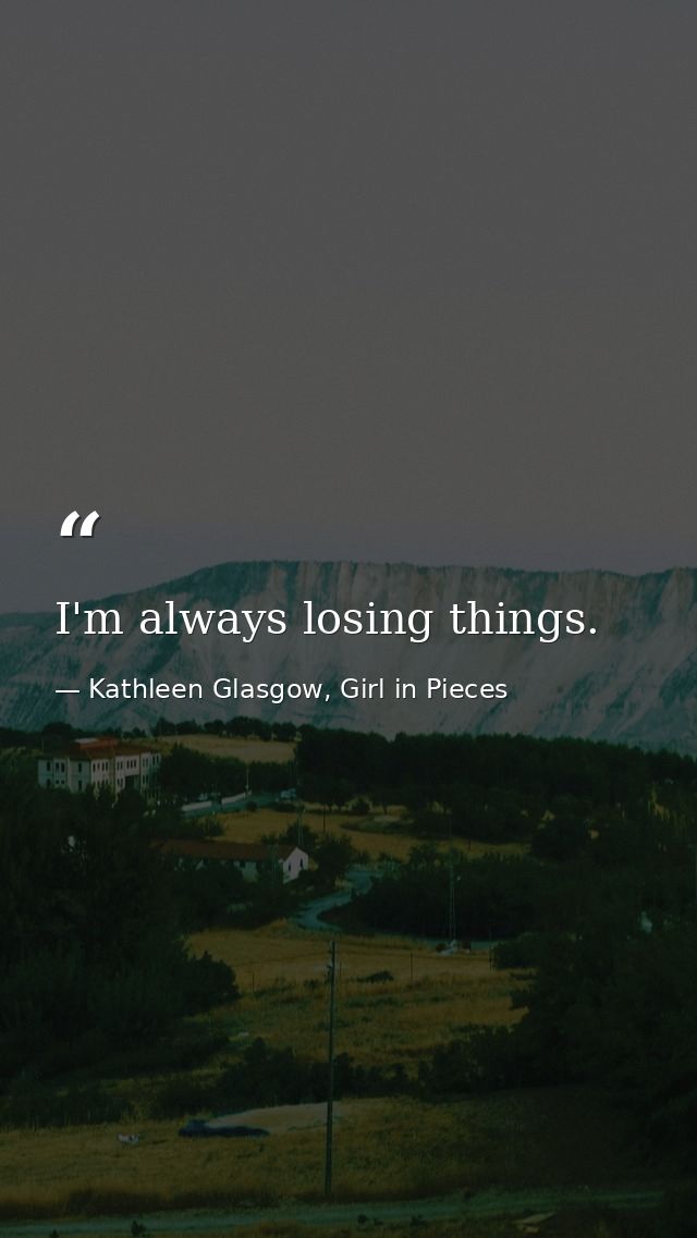I'm always losing things. — Kathleen Glasgow, Girl in Pieces