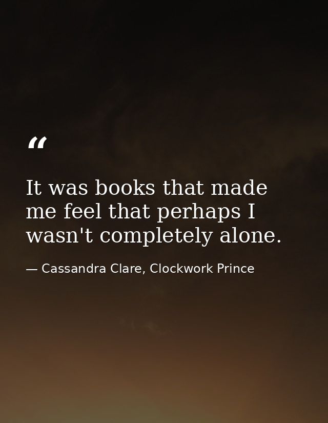 It was books that made me feel that perhaps I wasn't completely alone. — Cassandra Clare, Clockwork Prince