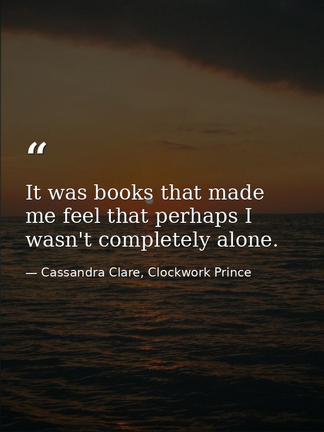 It was books that made me feel that perhaps I wasn't completely alone. — Cassandra Clare, Clockwork Prince