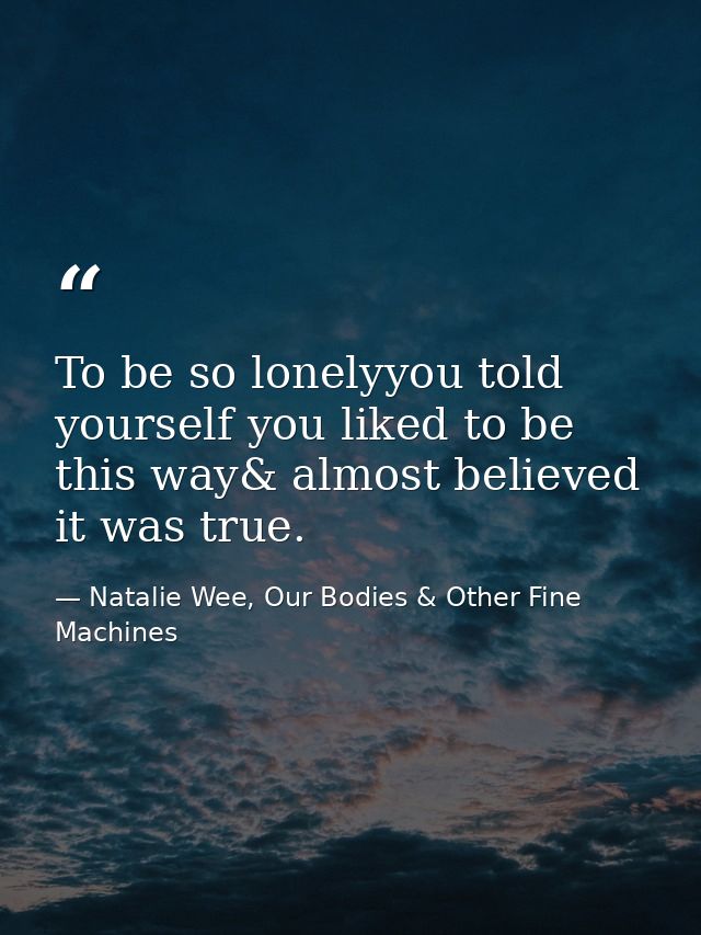 To be so lonelyyou told yourself you liked to be this way& almost believed it was true. — Natalie Wee, Our Bodies & Other Fine Machines