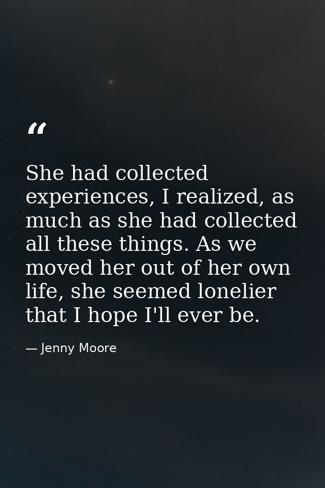 She had collected experiences, I realized, as much as she had collected all these things. As we moved her out of her own — Jenny Moore