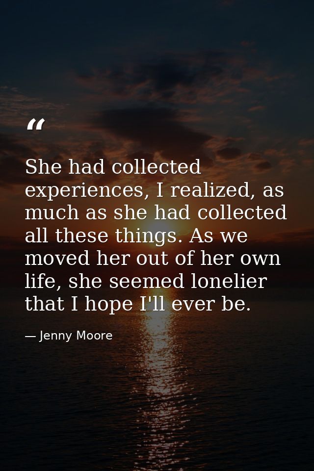 She had collected experiences, I realized, as much as she had collected all these things. As we moved her out of her own — Jenny Moore