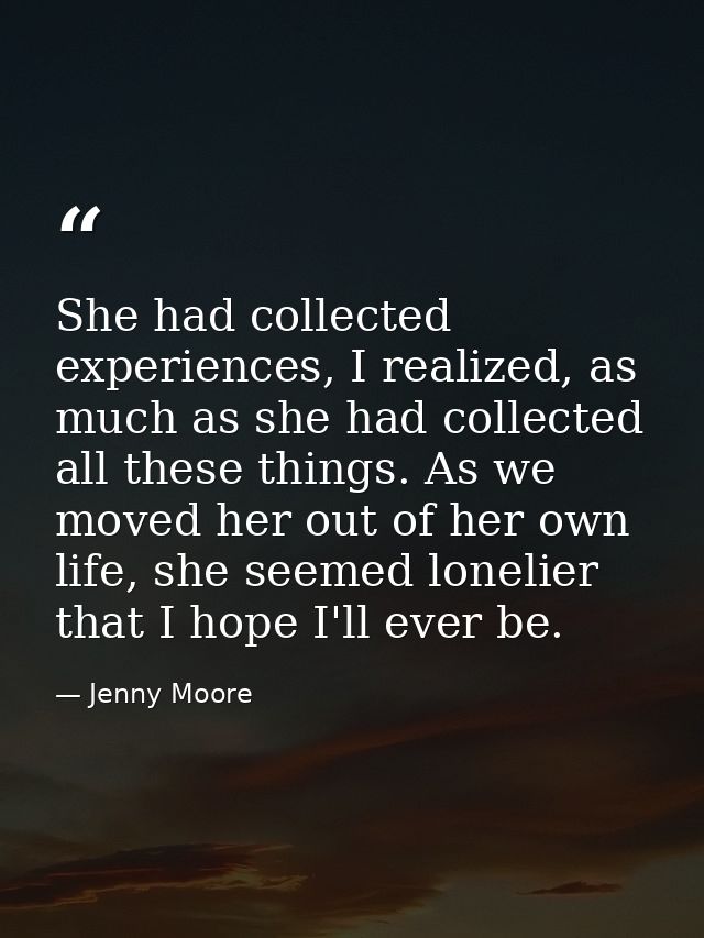 She had collected experiences, I realized, as much as she had collected all these things. As we moved her out of her own — Jenny Moore