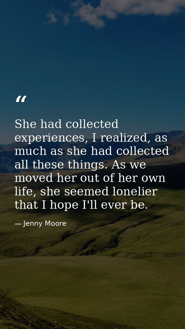 She had collected experiences, I realized, as much as she had collected all these things. As we moved her out of her own — Jenny Moore