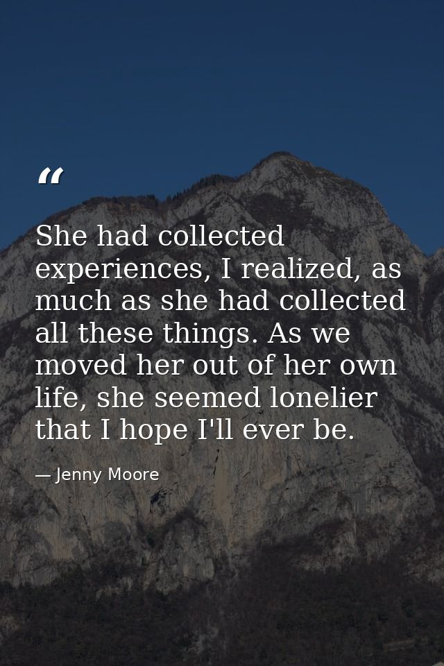 She had collected experiences, I realized, as much as she had collected all these things. As we moved her out of her own — Jenny Moore