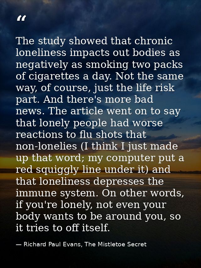 The study showed that chronic loneliness impacts out bodies as negatively as smoking two packs of cigarettes a day. Not  — Richard Paul Evans, The Mistletoe Secret